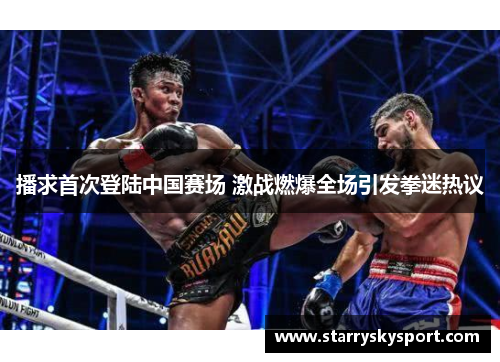 播求首次登陆中国赛场 激战燃爆全场引发拳迷热议