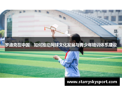 罗迪克在中国：如何推动网球文化发展与青少年培训体系建设
