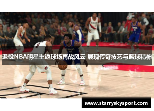 退役NBA明星重返球场再战风云 展现传奇技艺与篮球精神